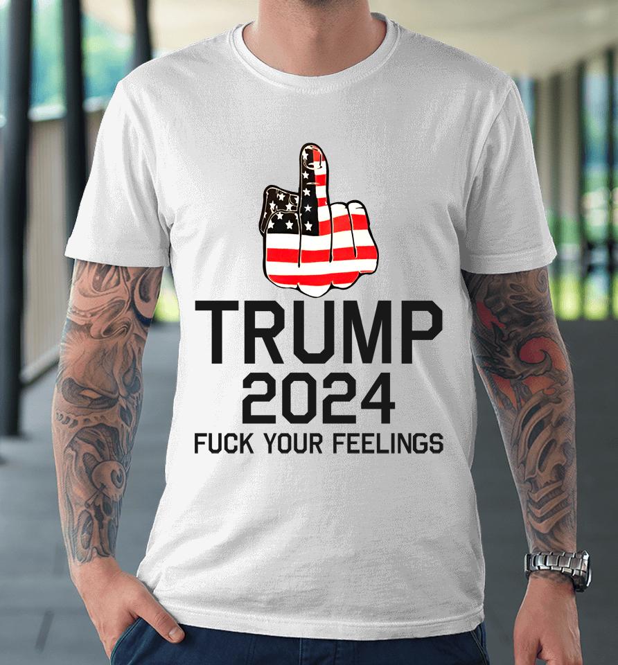 Trump 2024 Fuck Your Feelings Premium T-Shirt