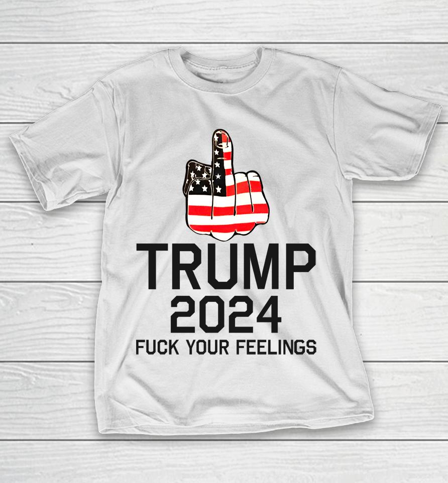 Trump 2024 Fuck Your Feelings T-Shirt