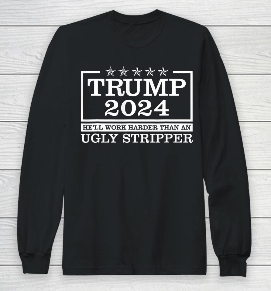 Trump 2024 He'll Work Harder Than An Ugly Stripper Long Sleeve T-Shirt