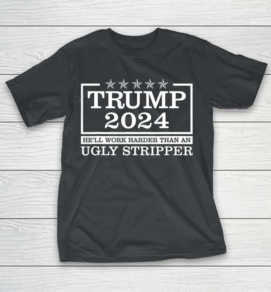 Trump 2024 He'll Work Harder Than An Ugly Stripper T-Shirt