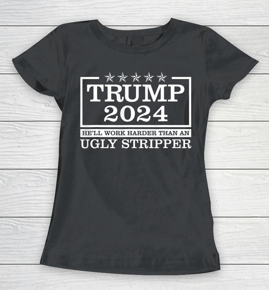 Trump 2024 He'll Work Harder Than An Ugly Stripper Women T-Shirt