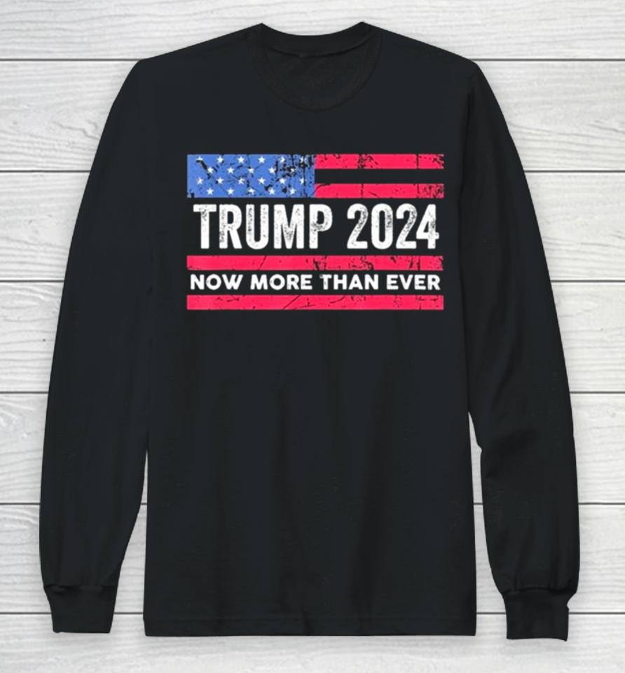 Trump 2024 Now More Than Ever Us Flag Long Sleeve T-Shirt