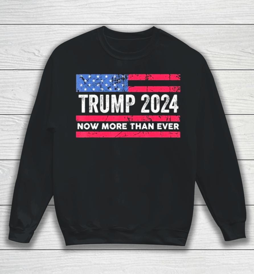 Trump 2024 Now More Than Ever Us Flag Sweatshirt
