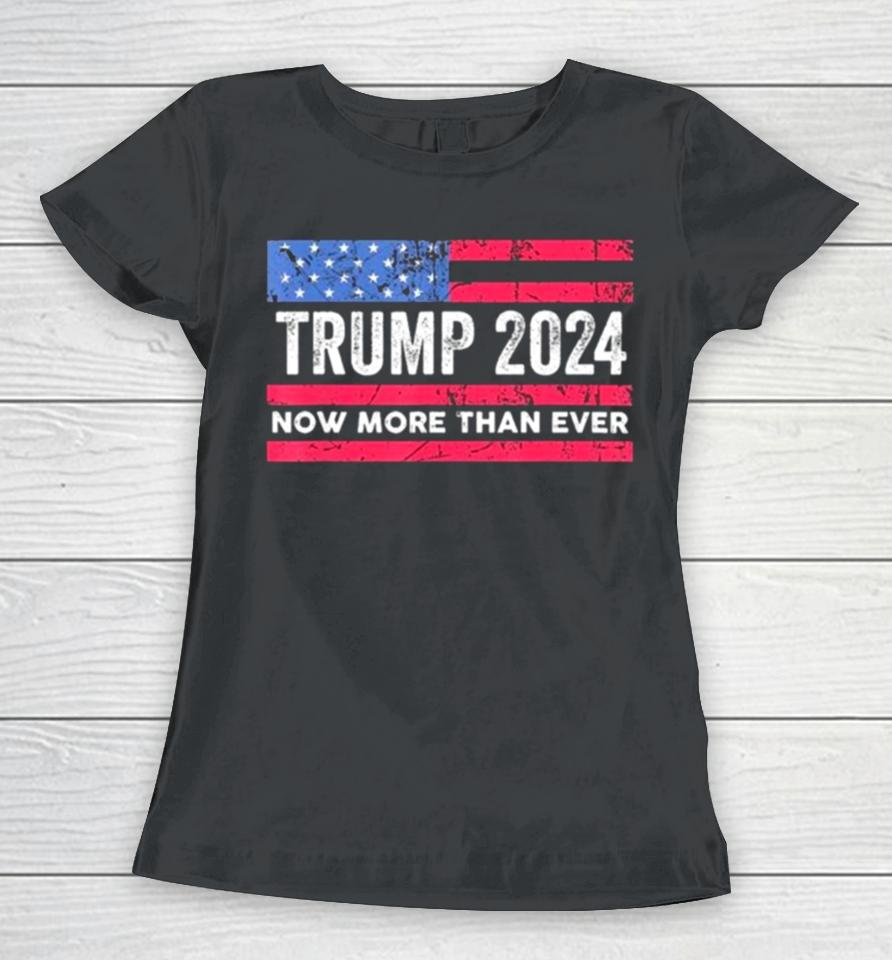Trump 2024 Now More Than Ever Us Flag Women T-Shirt