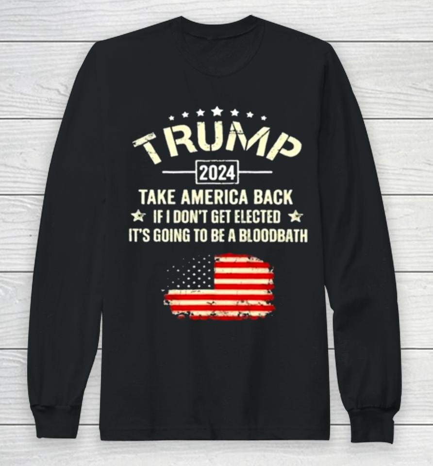 Trump 2024 Take America Back If I Don’t Get Elected It’s Going To Be A Bloodbath Long Sleeve T-Shirt
