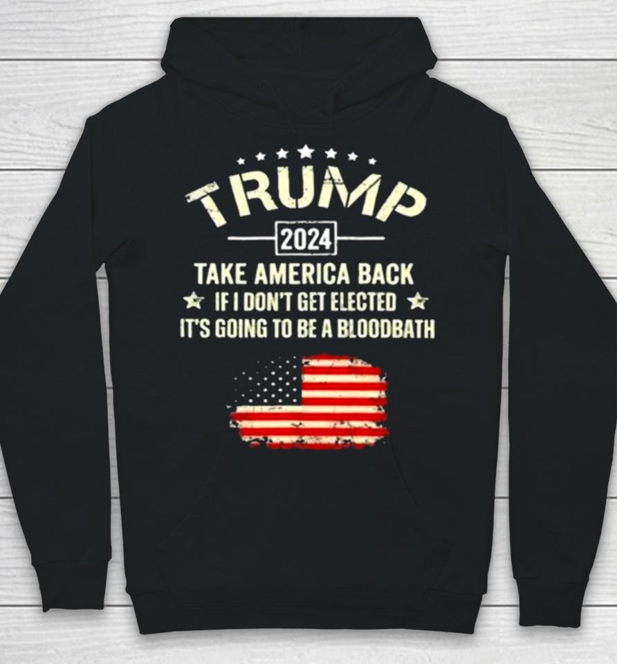 Trump 2024 Take America Back If I Don’t Get Elected It’s Going To Be A Bloodbath Hoodie