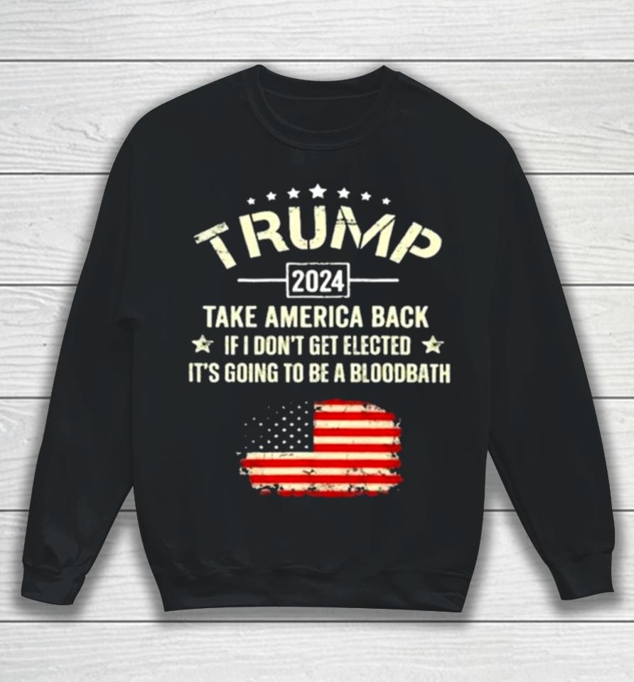 Trump 2024 Take America Back If I Don’t Get Elected It’s Going To Be A Bloodbath Sweatshirt