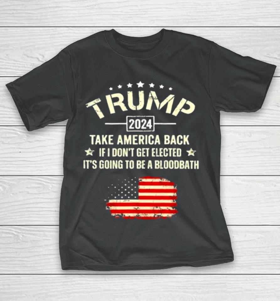 Trump 2024 Take America Back If I Don’t Get Elected It’s Going To Be A Bloodbath T-Shirt