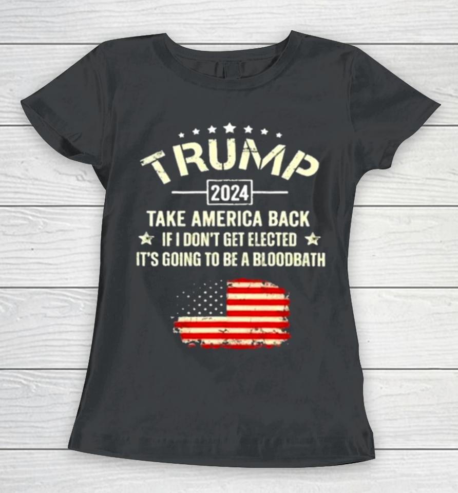 Trump 2024 Take America Back If I Don’t Get Elected It’s Going To Be A Bloodbath Women T-Shirt