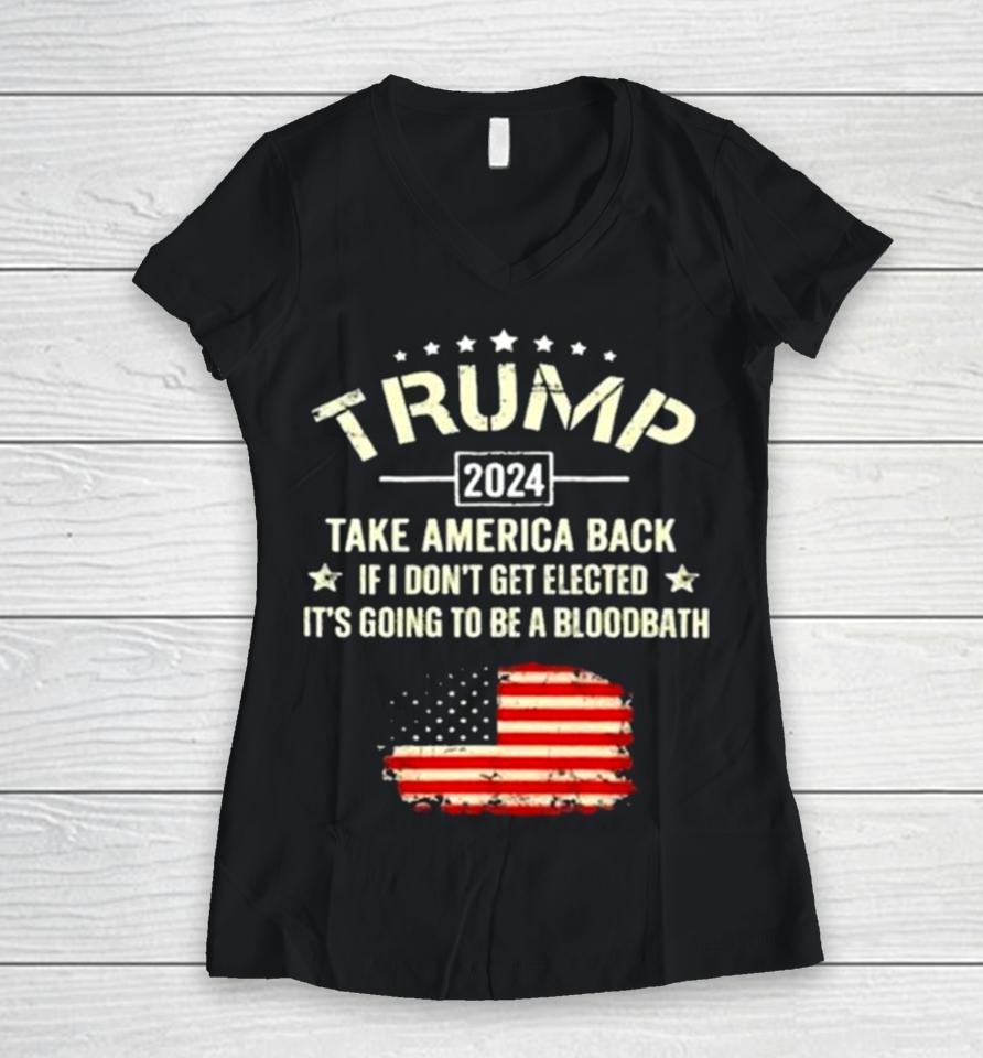 Trump 2024 Take America Back If I Don’t Get Elected It’s Going To Be A Bloodbath Women V-Neck T-Shirt