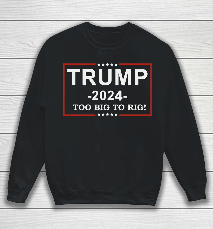 Trump 2024 Too Big To Rig  Funny Trump Quote Sweatshirt