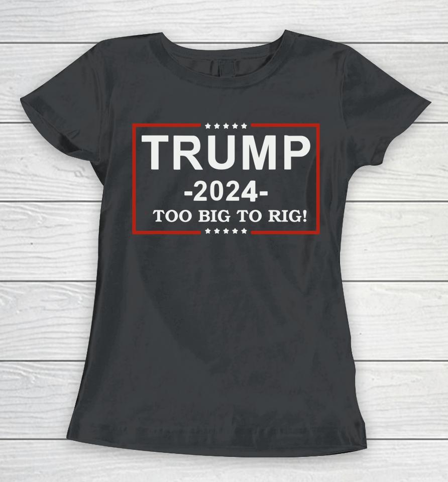 Trump 2024 Too Big To Rig  Funny Trump Quote Women T-Shirt