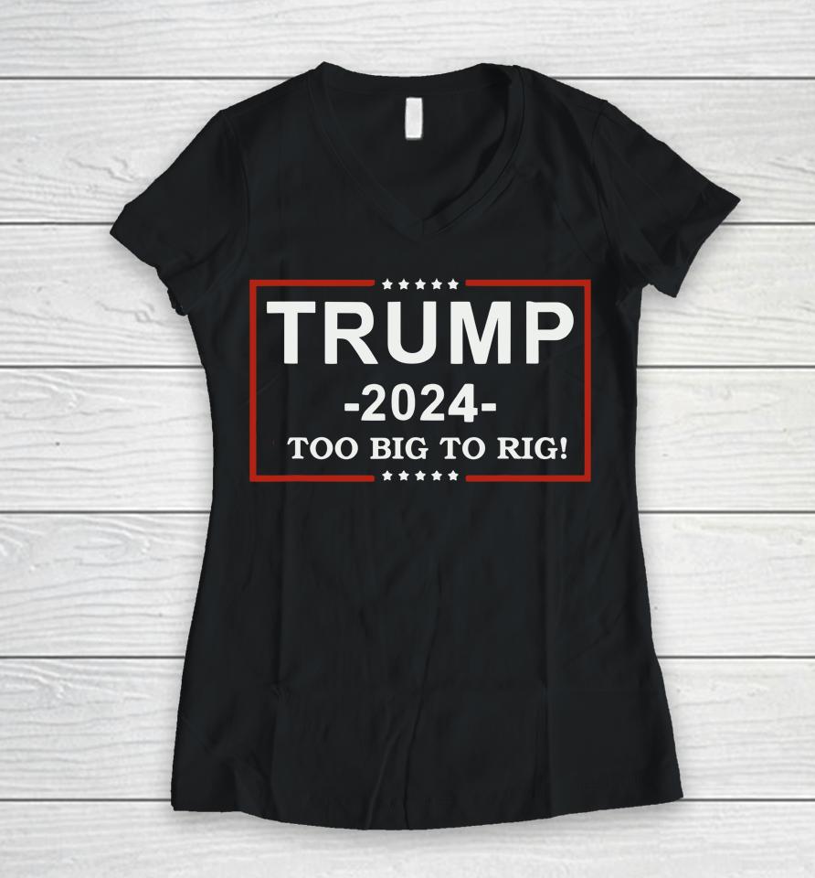 Trump 2024 Too Big To Rig  Funny Trump Quote Women V-Neck T-Shirt
