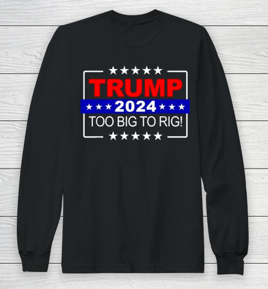 Trump 2024 Too Big To Rig Long Sleeve T-Shirt