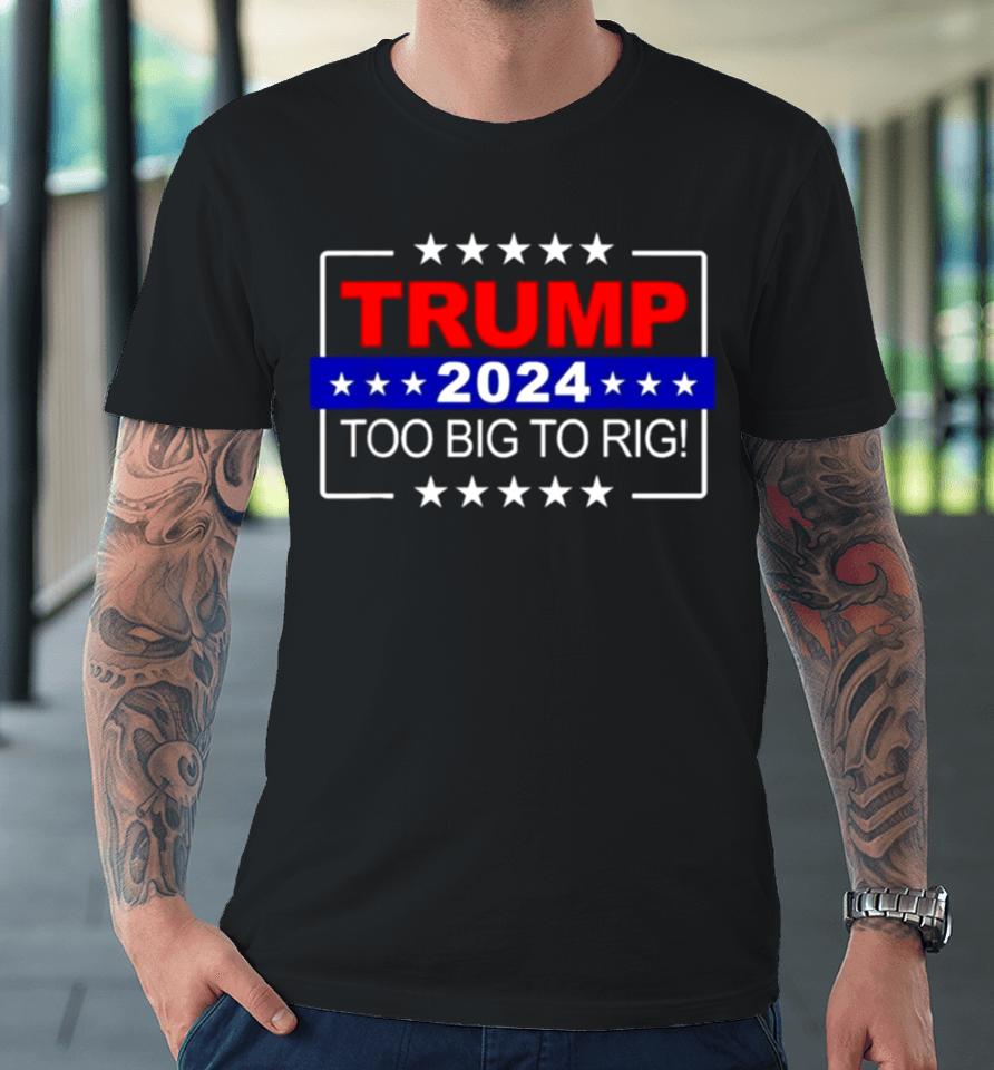 Trump 2024 Too Big To Rig Premium T-Shirt