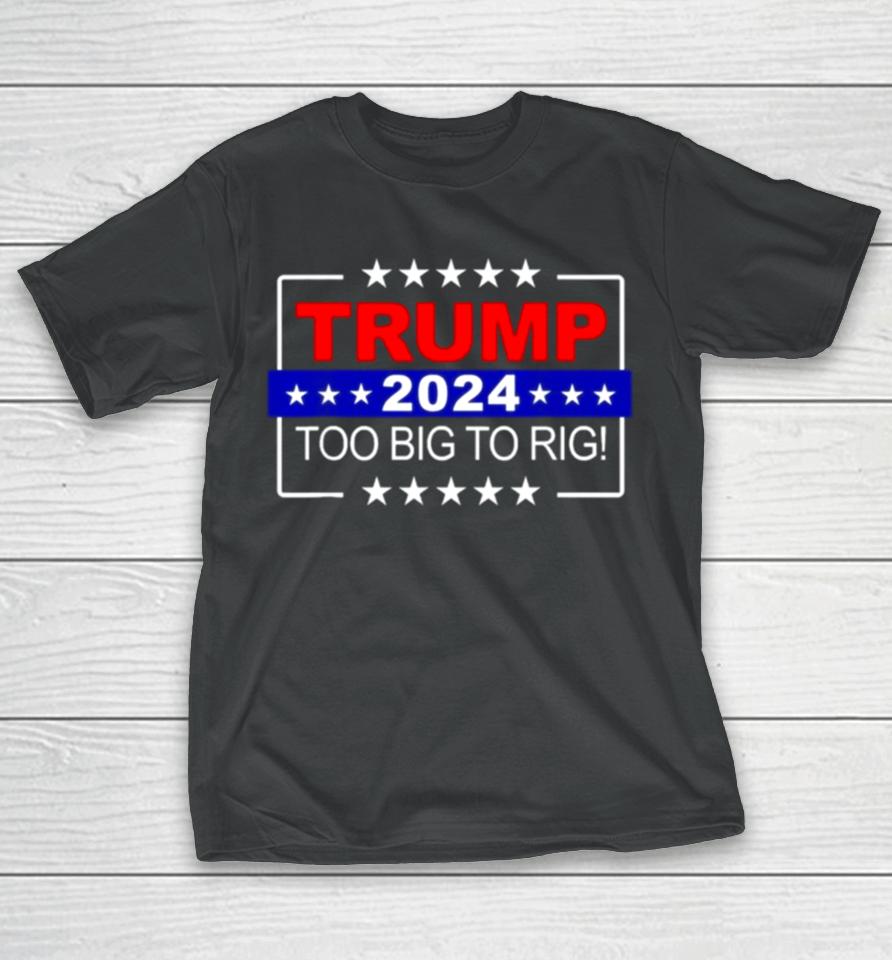 Trump 2024 Too Big To Rig T-Shirt