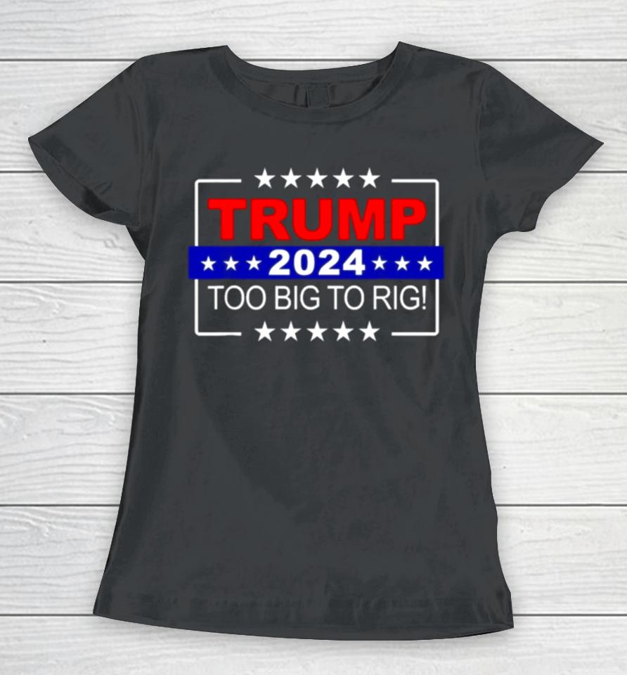 Trump 2024 Too Big To Rig Women T-Shirt