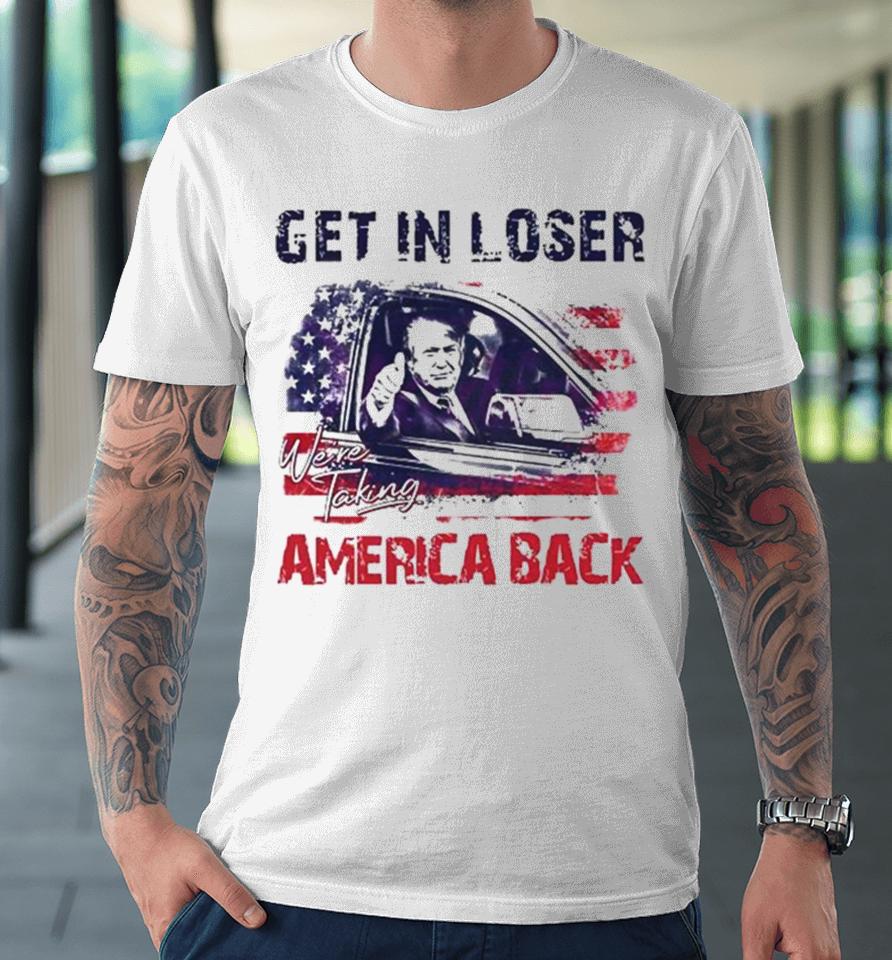 Trump Get In Loser We’re Taking America Back 2024 Premium T-Shirt