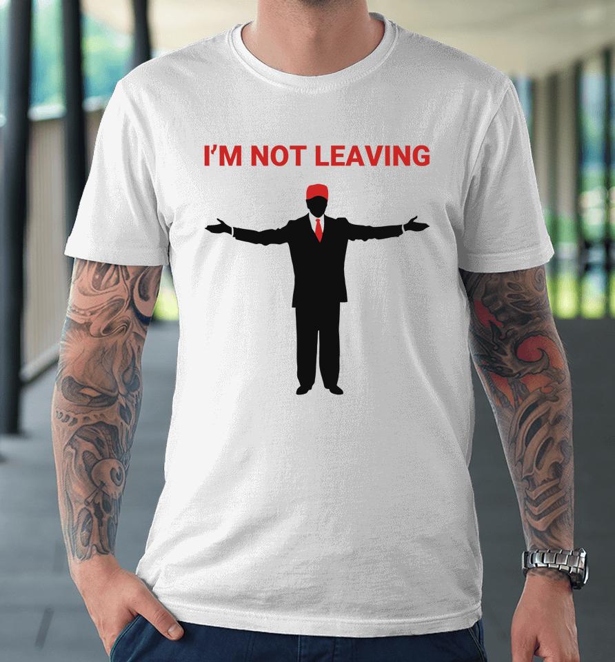 Trump I'm Not Leaving Premium T-Shirt