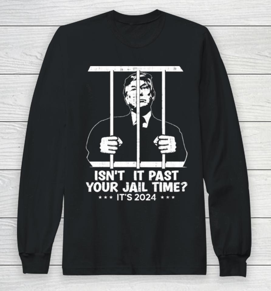 Trump Jail 2024 Isn’t It Past Your Jail Time Long Sleeve T-Shirt