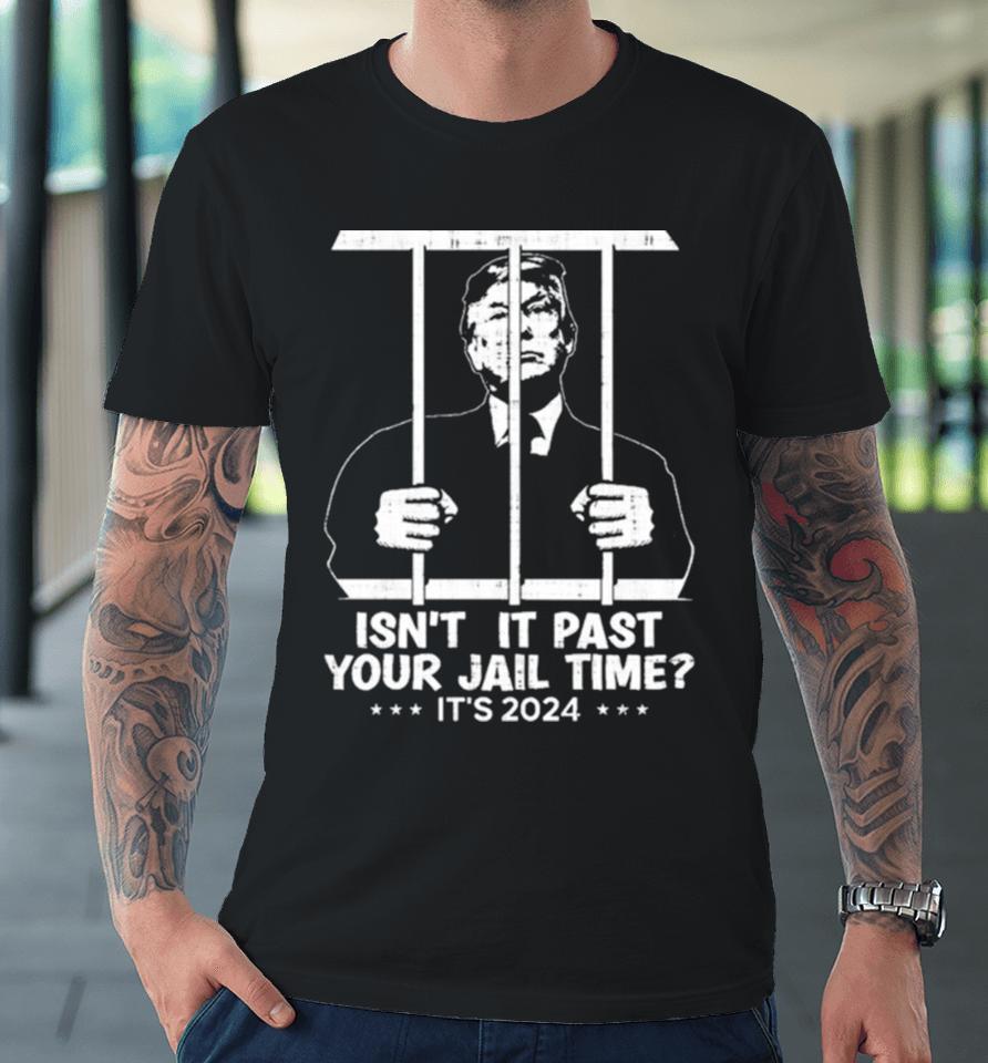 Trump Jail 2024 Isn’t It Past Your Jail Time Premium T-Shirt
