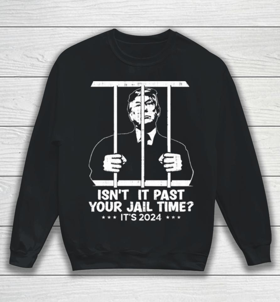 Trump Jail 2024 Isn’t It Past Your Jail Time Sweatshirt