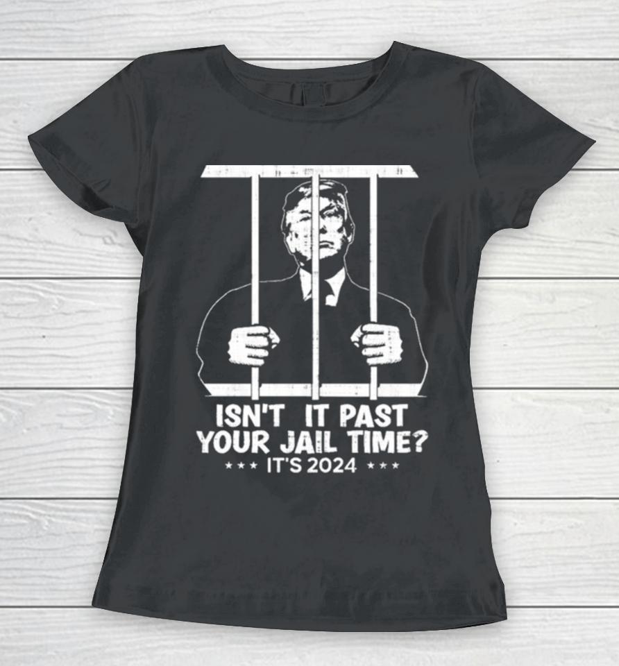 Trump Jail 2024 Isn’t It Past Your Jail Time Women T-Shirt