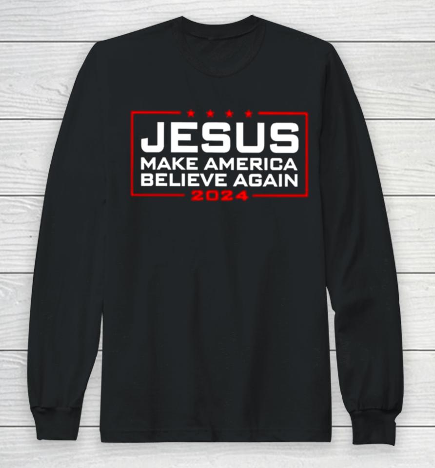 Trump Jesus Make America Believe Again 2024 Long Sleeve T-Shirt