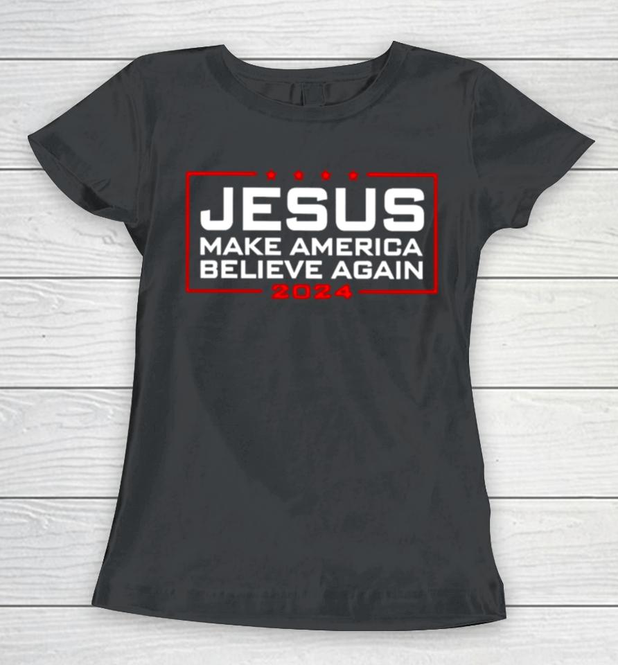 Trump Jesus Make America Believe Again 2024 Women T-Shirt