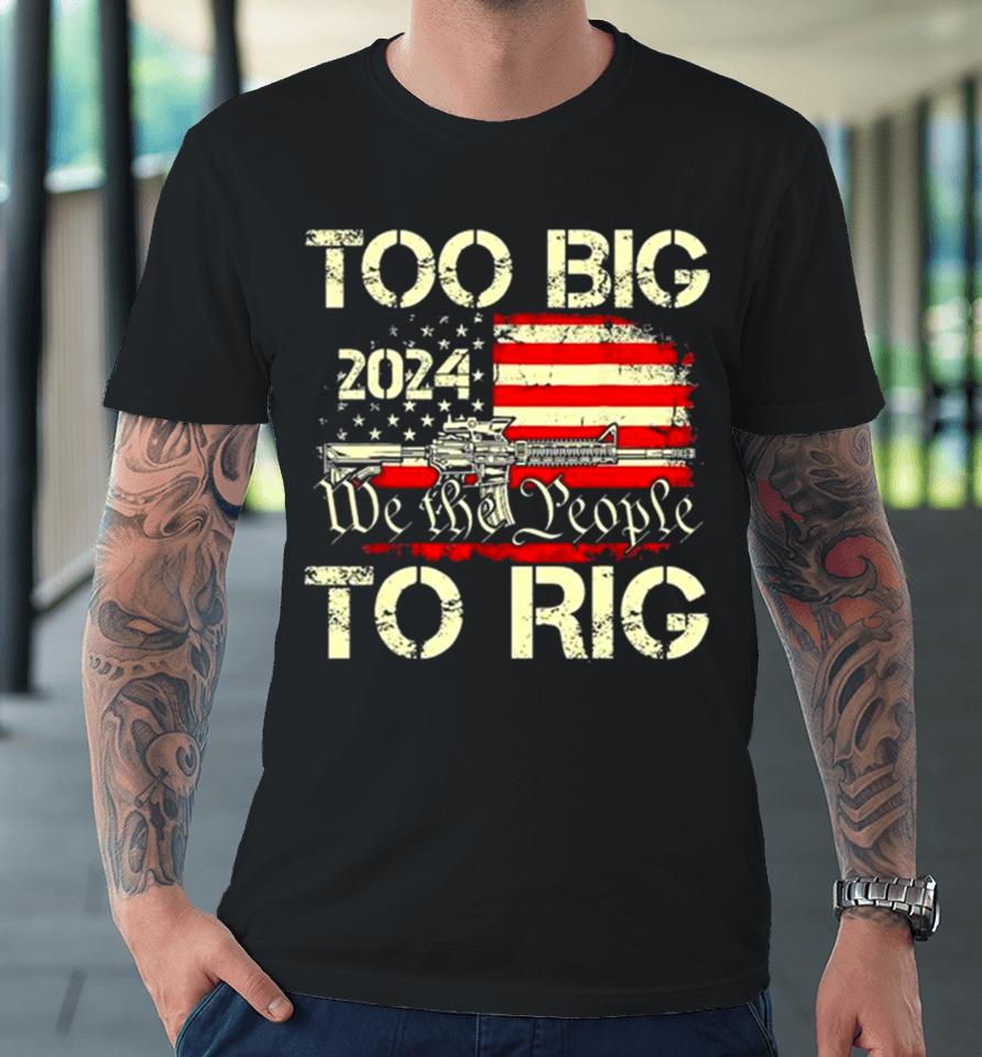 Trump Too Big To Rig We The People To Rig Premium T-Shirt