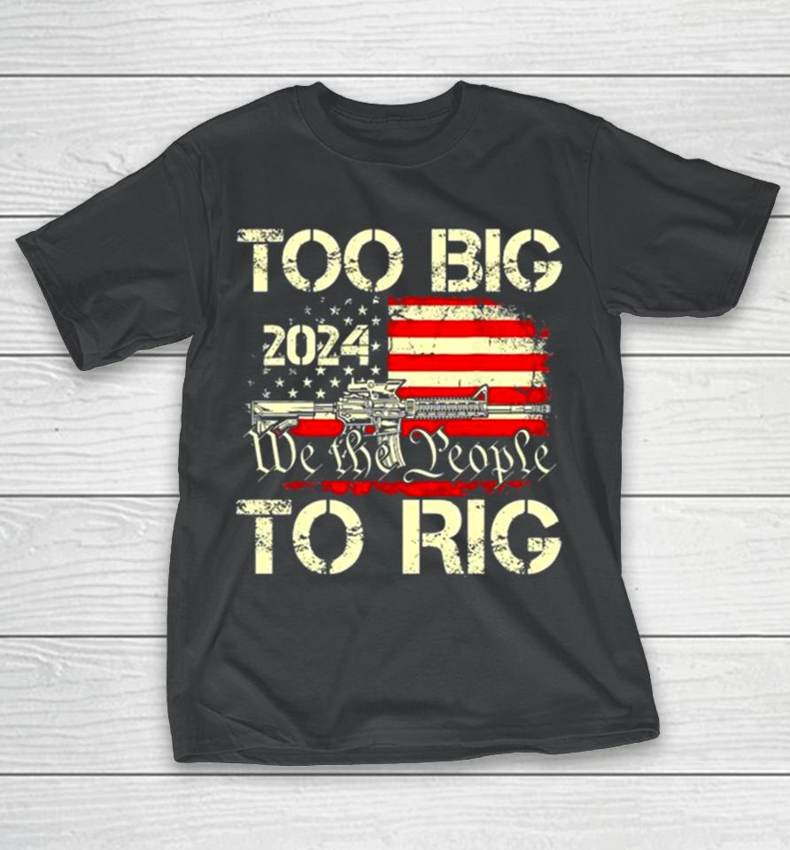 Trump Too Big To Rig We The People To Rig T-Shirt