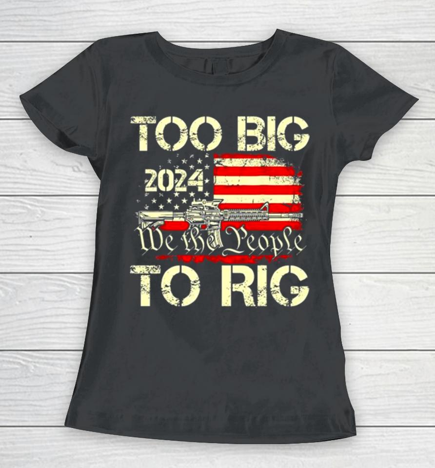 Trump Too Big To Rig We The People To Rig Women T-Shirt