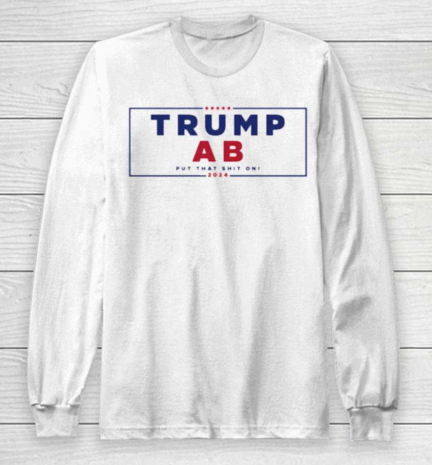 Trump X Ab Put That Shit On 2024 Long Sleeve T-Shirt