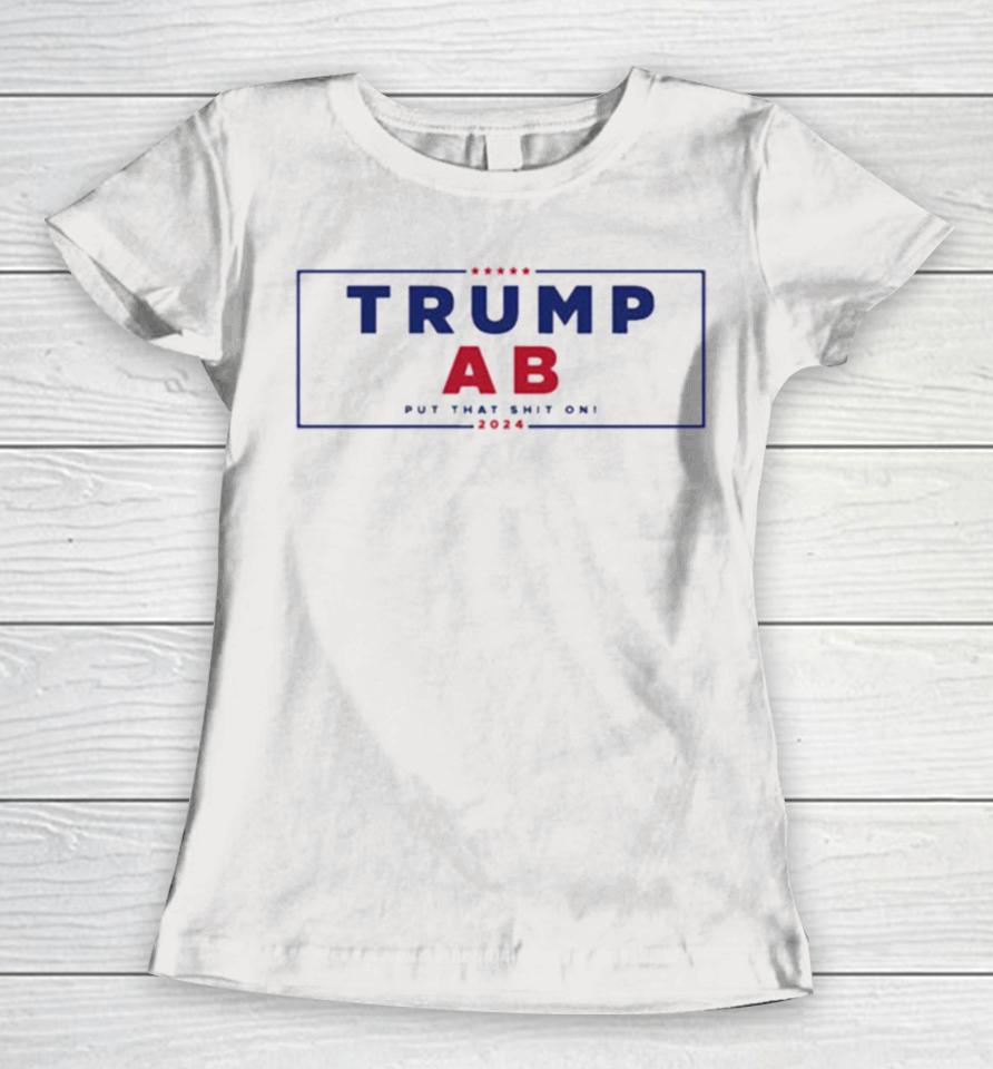 Trump X Ab Put That Shit On 2024 Women T-Shirt