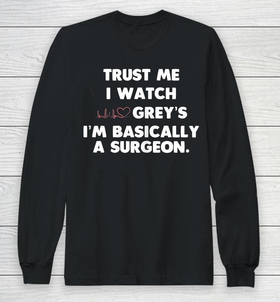 Trust Me I Watch Grey's I'm Basically A Surgeon Long Sleeve T-Shirt