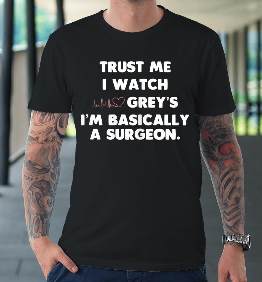 Trust Me I Watch Grey's I'm Basically A Surgeon Premium T-Shirt