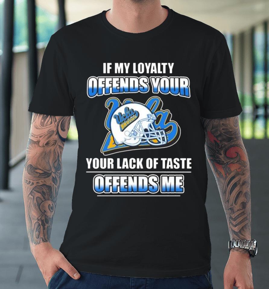 Ucla Bruins If My Loyalty Offends Your Your Lack Of Taste Offends Me Premium T-Shirt