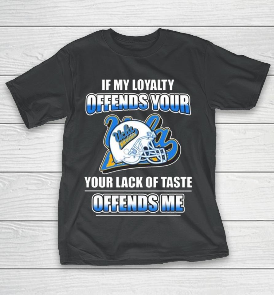 Ucla Bruins If My Loyalty Offends Your Your Lack Of Taste Offends Me T-Shirt