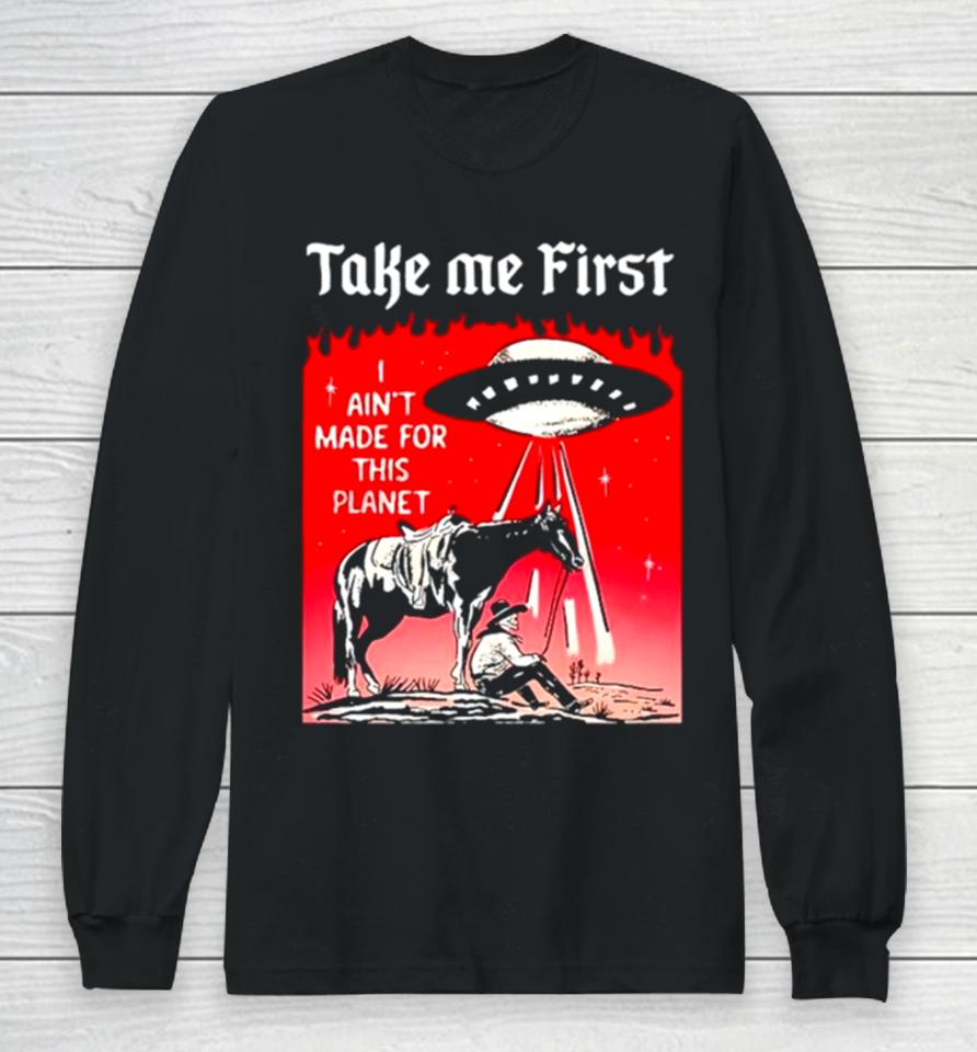 Ufo Take Me First I Ain’t Made For This Planet Long Sleeve T-Shirt