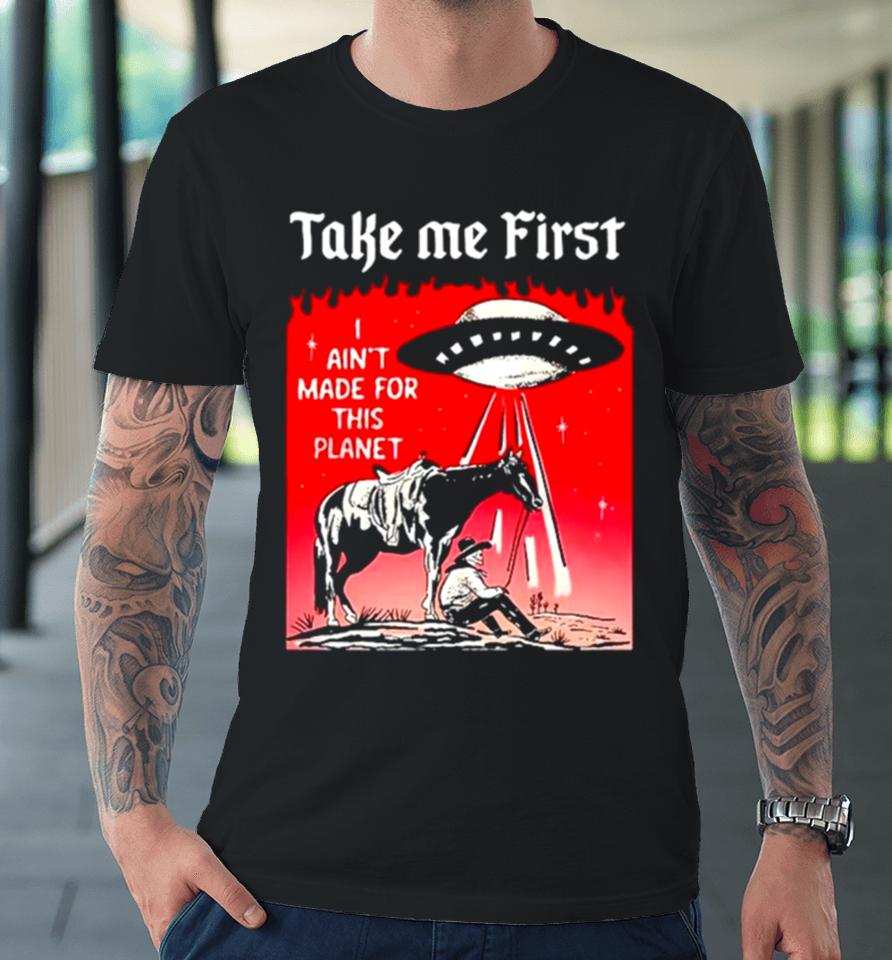 Ufo Take Me First I Ain’t Made For This Planet Premium T-Shirt