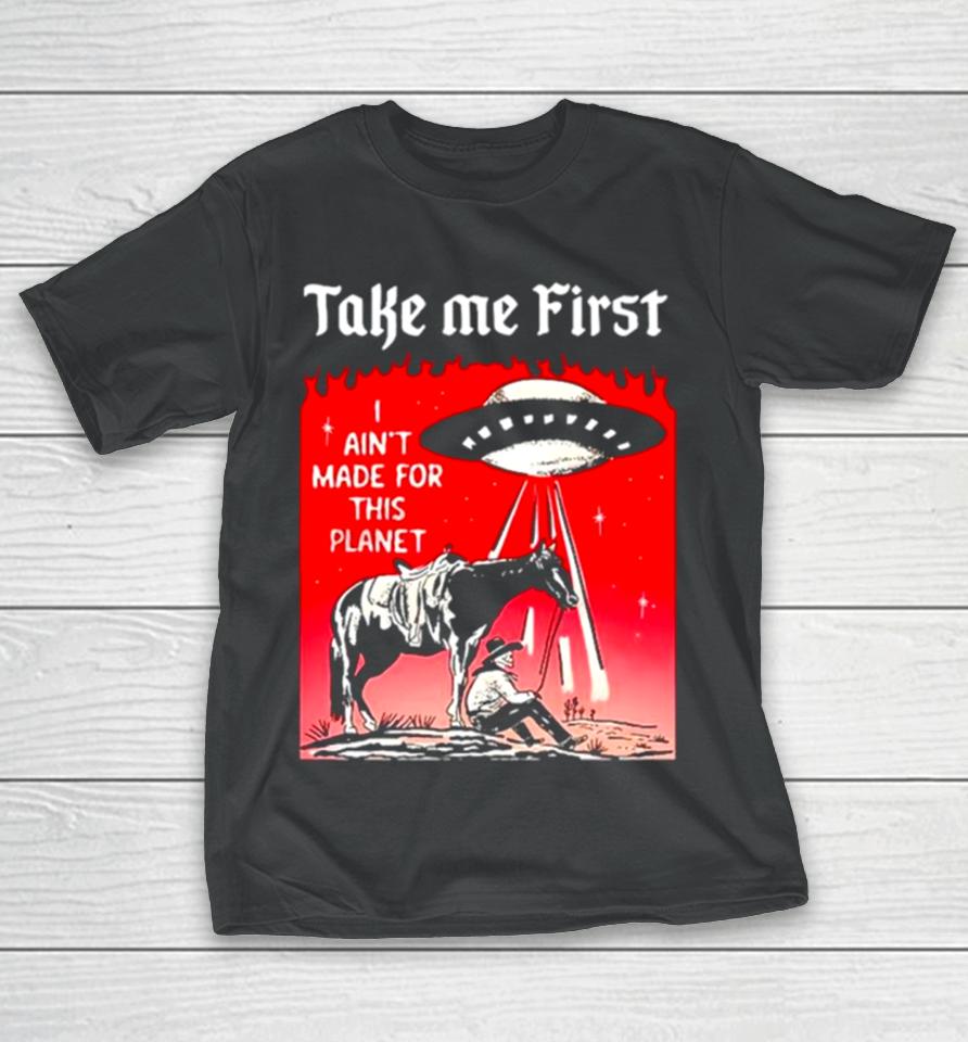 Ufo Take Me First I Ain’t Made For This Planet T-Shirt