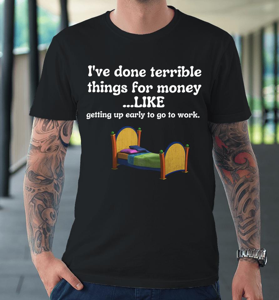 Uncrownedkingzthings I’ve Done Terrible Things For Money Like Getting Up Early To Come To Work Premium T-Shirt