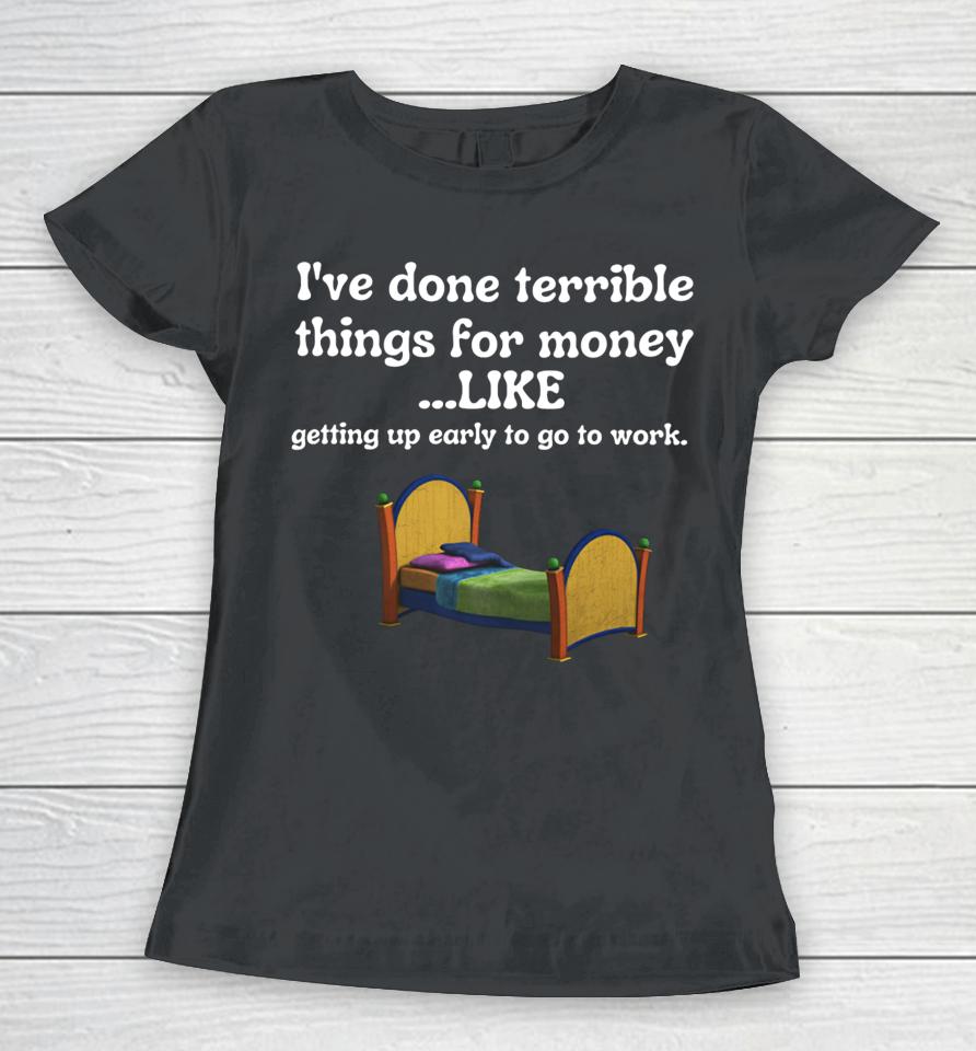 Uncrownedkingzthings I’ve Done Terrible Things For Money Like Getting Up Early To Come To Work Women T-Shirt