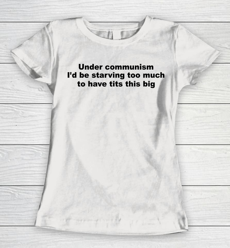 Under Communism I'd Be Starving Too Much To Have Tits This Big Women T-Shirt