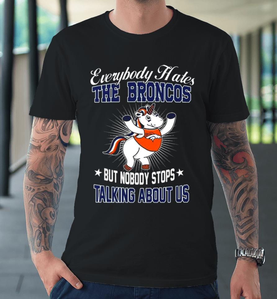 Unicon Everybody Hates The Denver Broncos But Nobody Stops Talking About Us Premium T-Shirt