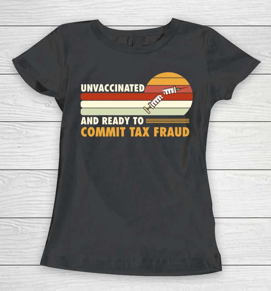 Unvaccinated And Ready To Commit Tax Fraud Women T-Shirt