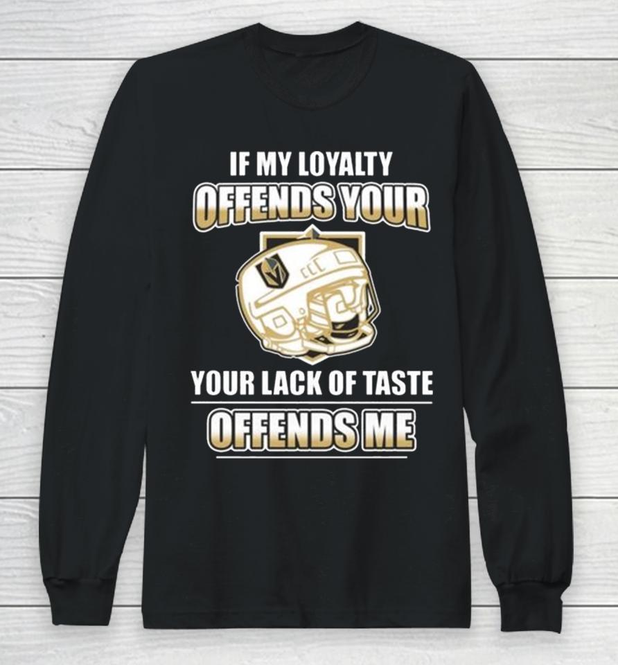 Vegas Golden Knights If My Loyalty Offends Your Your Lack Of Taste Offends Me Long Sleeve T-Shirt