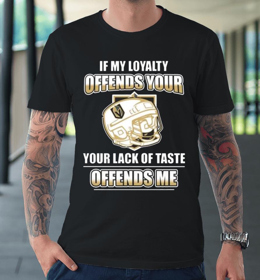 Vegas Golden Knights If My Loyalty Offends Your Your Lack Of Taste Offends Me Premium T-Shirt