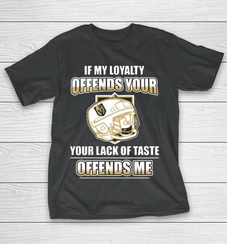 Vegas Golden Knights If My Loyalty Offends Your Your Lack Of Taste Offends Me T-Shirt