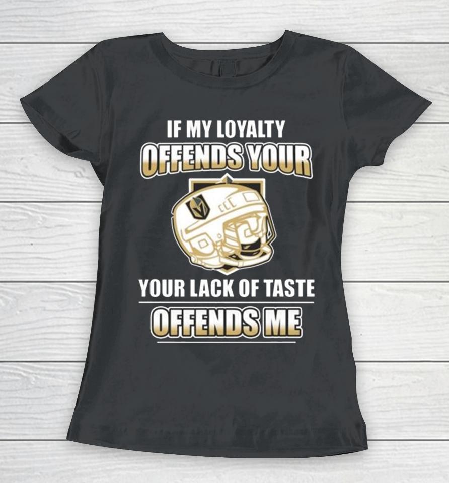 Vegas Golden Knights If My Loyalty Offends Your Your Lack Of Taste Offends Me Women T-Shirt